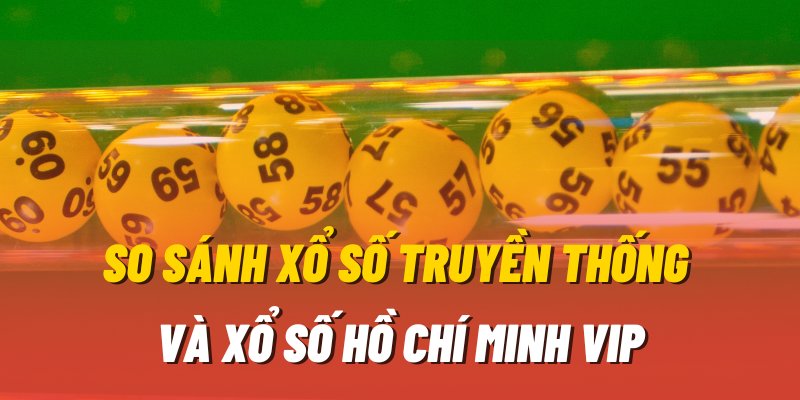 Tìm hiểu sự khác nhau giữa xổ Số Hồ Chí Minh Vip và Xổ số truyền thống
